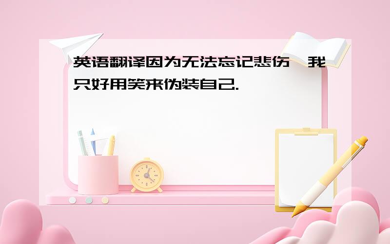 英语翻译因为无法忘记悲伤,我只好用笑来伪装自己.