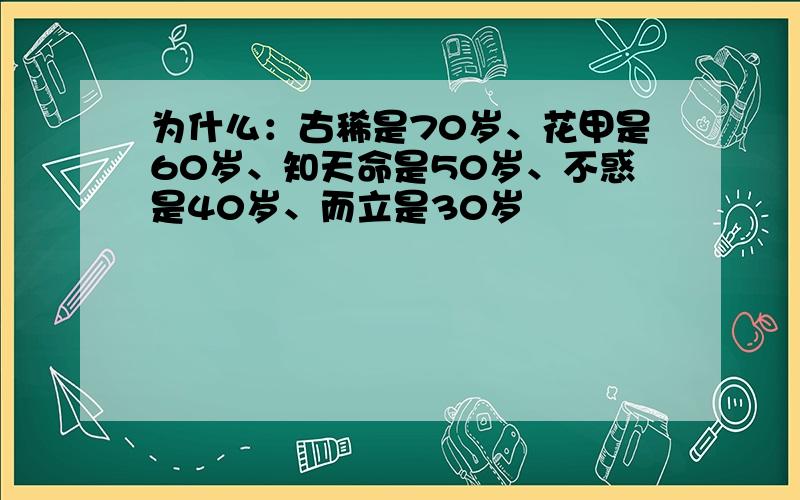 为什么：古稀是70岁、花甲是60岁、知天命是50岁、不惑是40岁、而立是30岁