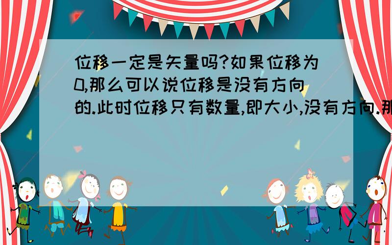 位移一定是矢量吗?如果位移为0,那么可以说位移是没有方向的.此时位移只有数量,即大小,没有方向.那么说,位移不一定是矢量,