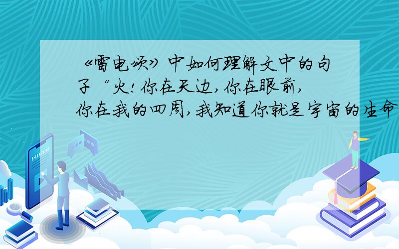 《雷电颂》中如何理解文中的句子“火!你在天边,你在眼前,你在我的四周,我知道你就是宇宙的生命,你就是我的生命,你就是我呀!