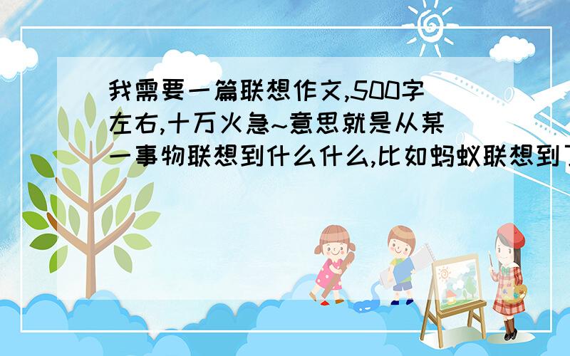 我需要一篇联想作文,500字左右,十万火急~意思就是从某一事物联想到什么什么,比如蚂蚁联想到了什么什么的.注意,是托物言志的作文.