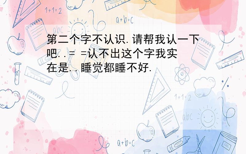 第二个字不认识.请帮我认一下吧..= =认不出这个字我实在是..睡觉都睡不好.