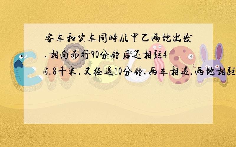 客车和货车同时从甲乙两地出发,相向而行90分钟后还相距45.8千米,又经过10分钟,两车相遇.两地相距多少