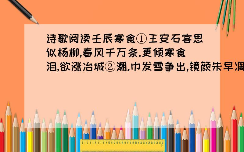 诗歌阅读壬辰寒食①王安石客思似杨柳,春风千万条.更倾寒食泪,欲涨冶城②潮.巾发雪争出,镜颜朱早凋.未知轩冕乐,但欲老渔樵.【注】①寒食：清明前一天（一说前两天）.②冶城：古地名,在