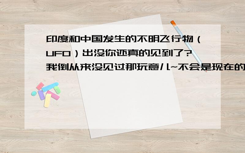 印度和中国发生的不明飞行物（UFO）出没你还真的见到了?我倒从来没见过那玩意儿~不会是现在的科技产品吧~