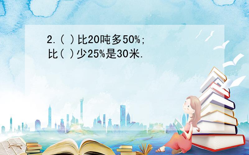 2.( )比20吨多50%;比( )少25%是30米.