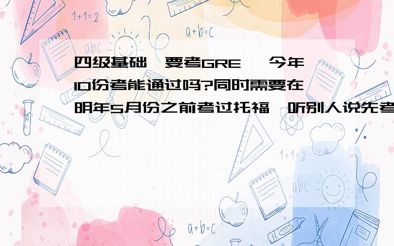 四级基础,要考GRE, 今年10份考能通过吗?同时需要在明年5月份之前考过托福,听别人说先考GRE,之后考托福容易过.我需要怎么计划复习时间,从现在开始计划.另外,我就要上大三了,怎么合理岔开