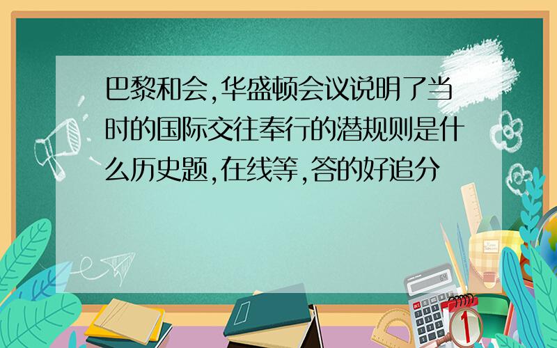 巴黎和会,华盛顿会议说明了当时的国际交往奉行的潜规则是什么历史题,在线等,答的好追分