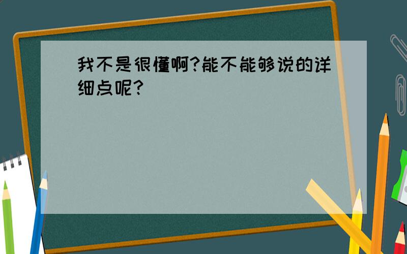 我不是很懂啊?能不能够说的详细点呢?