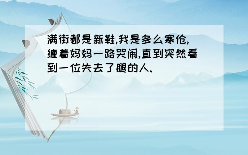 满街都是新鞋,我是多么寒伧,缠着妈妈一路哭闹,直到突然看到一位失去了腿的人.