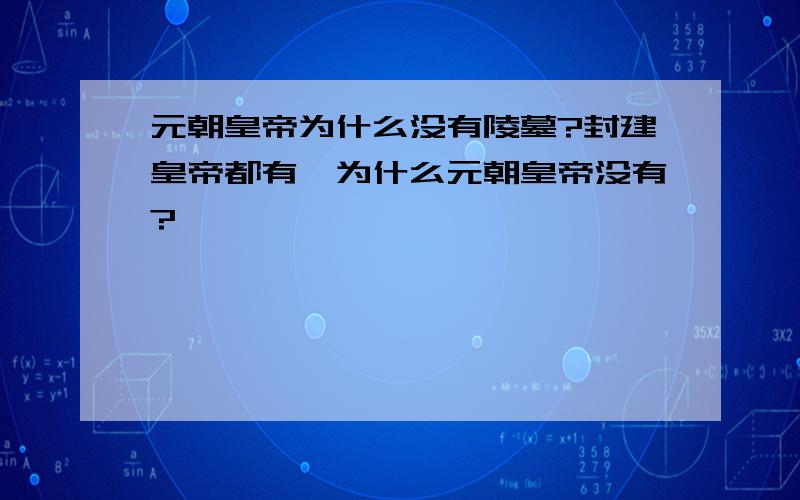 元朝皇帝为什么没有陵墓?封建皇帝都有,为什么元朝皇帝没有?