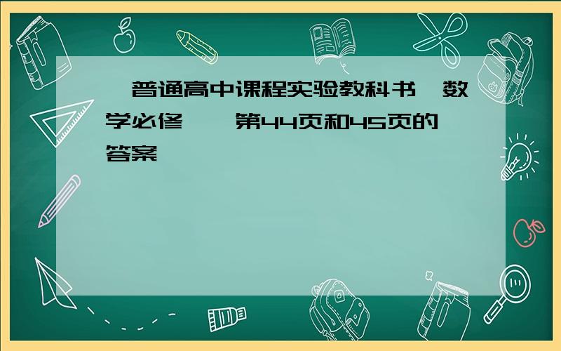 《普通高中课程实验教科书》数学必修一、第44页和45页的答案