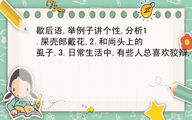 歇后语,举例子讲个性,分析1.屎壳郎戴花,2.和尚头上的虱子,3.日常生活中,有些人总喜欢狡辩,这些人的个性也因此显得尤为鲜明.请你记录几个例子.4.海尔集团CEO张瑞敏说：“如果是‘中国制造