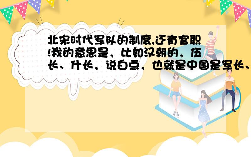 北宋时代军队的制度,还有官职!我的意思是，比如汉朝的，伍长、什长，说白点，也就是中国是军长、师长、旅长、团长等等的基础官职。不过变成宋朝的而已。