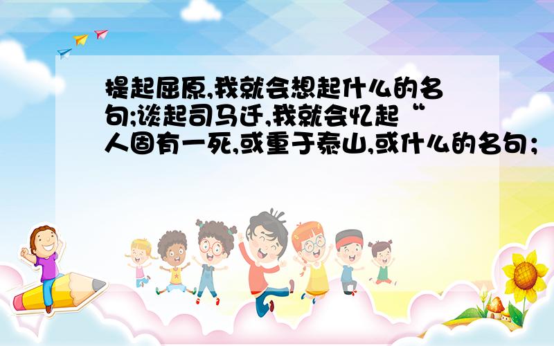 提起屈原,我就会想起什么的名句;谈起司马迁,我就会忆起“人固有一死,或重于泰山,或什么的名句；说到韩愈,我耳畔就想起什么荒于嬉　什么毁于随的名句