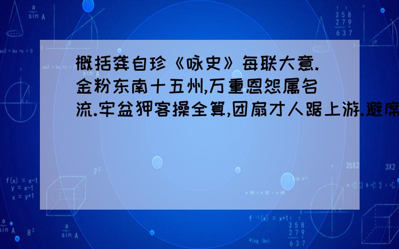 概括龚自珍《咏史》每联大意.金粉东南十五州,万重恩怨属名流.牢盆狎客操全算,团扇才人踞上游.避席畏闻文字狱,著书都为稻梁谋.田横五百人安在,难道归来尽封候.概括每联大意.