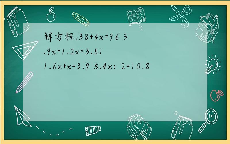 解方程.38+4x=96 3.9x-1.2x=3.51 1.6x+x=3.9 5.4x÷2=10.8