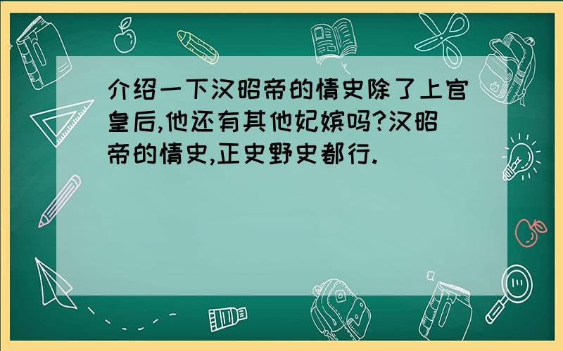 介绍一下汉昭帝的情史除了上官皇后,他还有其他妃嫔吗?汉昭帝的情史,正史野史都行.