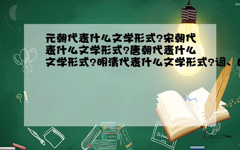 元朝代表什么文学形式?宋朝代表什么文学形式?唐朝代表什么文学形式?明清代表什么文学形式?词、曲、小说、诗