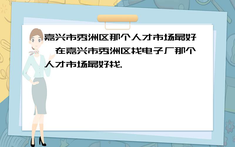 嘉兴市秀洲区那个人才市场最好,在嘉兴市秀洲区找电子厂那个人才市场最好找.