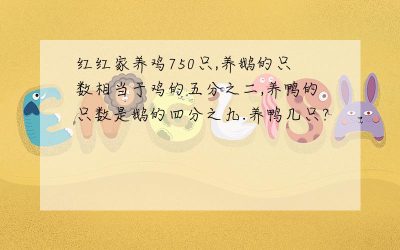 红红家养鸡750只,养鹅的只数相当于鸡的五分之二,养鸭的只数是鹅的四分之九.养鸭几只?