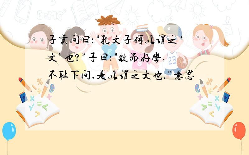 子贡问曰：“孔文子何以谓之‘文’也?”子曰：“敏而好学,不耻下问,是以谓之文也.”意思