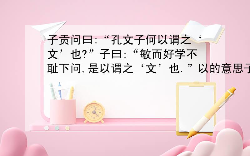 子贡问曰:“孔文子何以谓之‘文’也?”子曰:“敏而好学不耻下问,是以谓之‘文’也.”以的意思子曰:“敏而好学不耻下问,是以谓之‘文’也.”以的意思,是以的意思.子贡曰:“君子之过也,