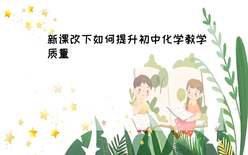 新课改下如何提升初中化学教学质量