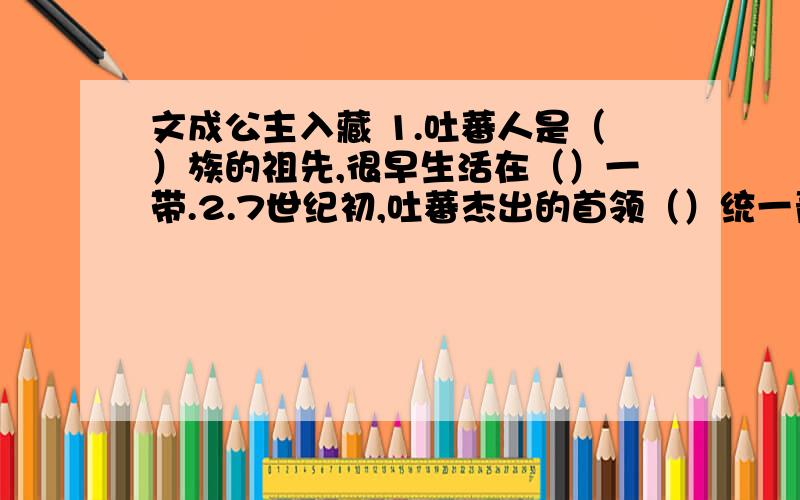 文成公主入藏 1.吐蕃人是（）族的祖先,很早生活在（）一带.2.7世纪初,吐蕃杰出的首领（）统一青藏高原,定都（）.3.（）仰慕中原王朝的文化,派使者到（）求婚,（）决定出嫁文成公主.4.传