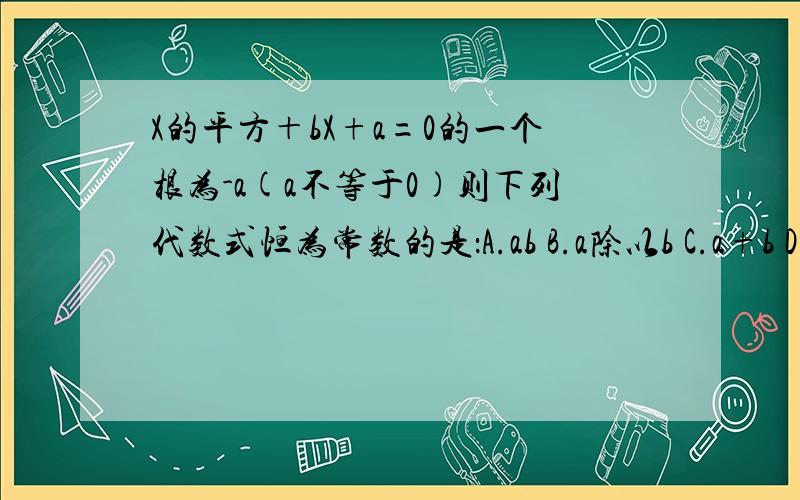 X的平方＋bX+a=0的一个根为-a(a不等于0)则下列代数式恒为常数的是：A.ab B.a除以b C.a+b D.a-b