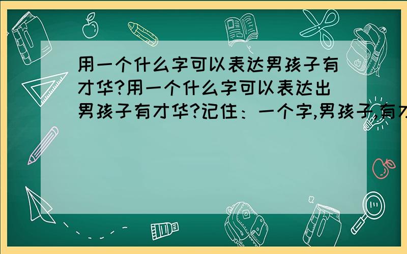 用一个什么字可以表达男孩子有才华?用一个什么字可以表达出男孩子有才华?记住：一个字,男孩子,有才华.最好笔法不要太多了.最好不超出13划.