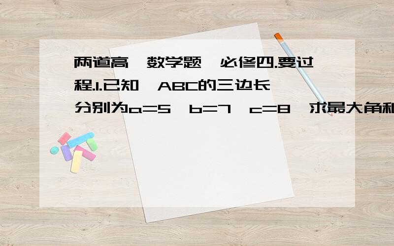 两道高一数学题,必修四.要过程.1.已知△ABC的三边长分别为a=5,b=7,c=8,求最大角和最小角之和.（我算出的余弦值并不特殊,不知道怎么了.）2.已知圆内接四边形ABCD的边长分别为AB=2,BC=6,CD=DA=4,求