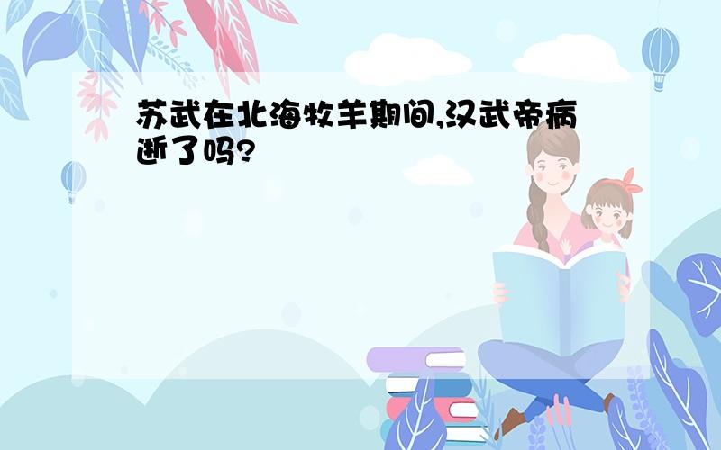 苏武在北海牧羊期间,汉武帝病逝了吗?