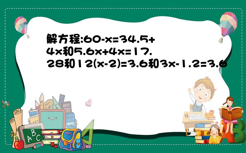 解方程:60-x=34.5+4x和5.6x+4x=17.28和12(x-2)=3.6和3x-1.2=3.6