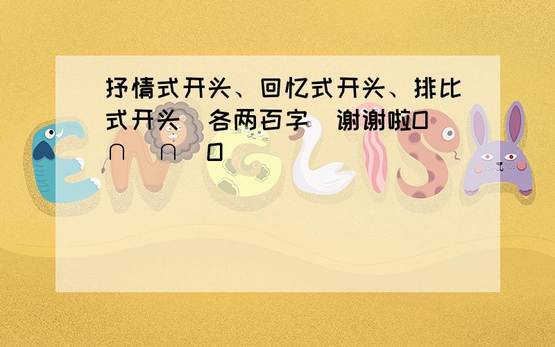 抒情式开头、回忆式开头、排比式开头（各两百字）谢谢啦O(∩_∩)O