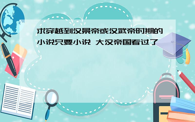 求穿越到汉景帝或汉武帝时期的小说只要小说 大汉帝国看过了