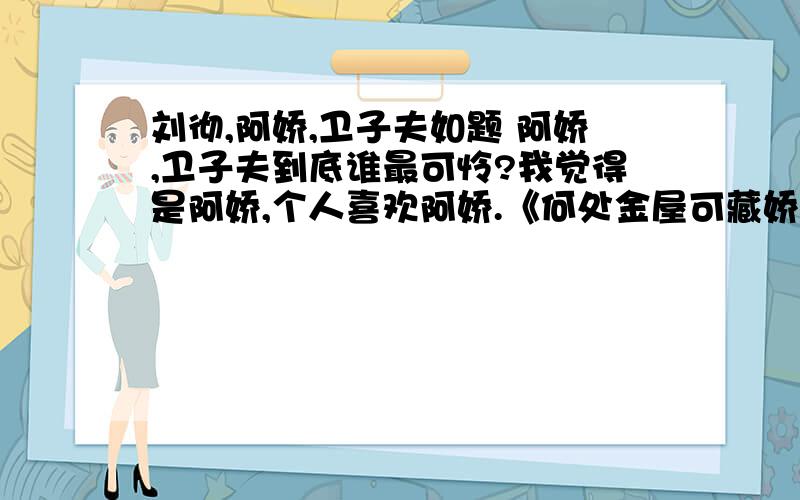 刘彻,阿娇,卫子夫如题 阿娇,卫子夫到底谁最可怜?我觉得是阿娇,个人喜欢阿娇.《何处金屋可藏娇》里说的阿娇之所以没有子嗣,是刘彻下药,这是真的么?