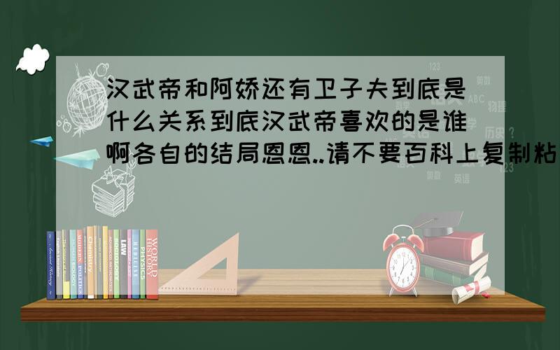 汉武帝和阿娇还有卫子夫到底是什么关系到底汉武帝喜欢的是谁啊各自的结局恩恩..请不要百科上复制粘贴