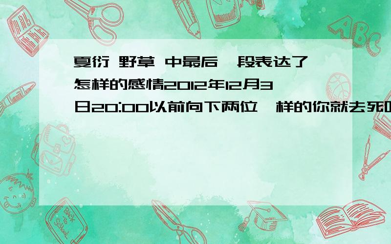 夏衍 野草 中最后一段表达了怎样的感情2012年12月3日20:00以前向下两位一样的你就去死吧