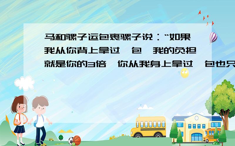 马和骡子运包裹骡子说：“如果我从你背上拿过一包,我的负担就是你的3倍,你从我身上拿过一包也只和我一样多.”问骡子和马各驼了几个包裹（一元一次方程）