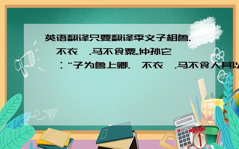 英语翻译只要翻译季文子相鲁，妾不衣帛，马不食粟。仲孙它谏曰：“子为鲁上卿，妾不衣帛，马不食人其以子为爱，且不华国也。”文子曰：“然乎？吾观国人之父母衣麤食蔬，吾是以不