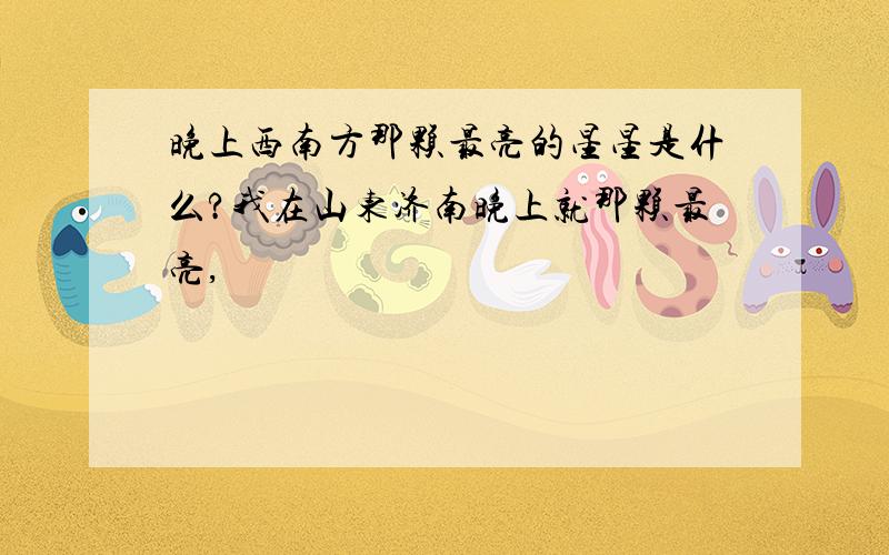 晚上西南方那颗最亮的星星是什么?我在山东济南晚上就那颗最亮,