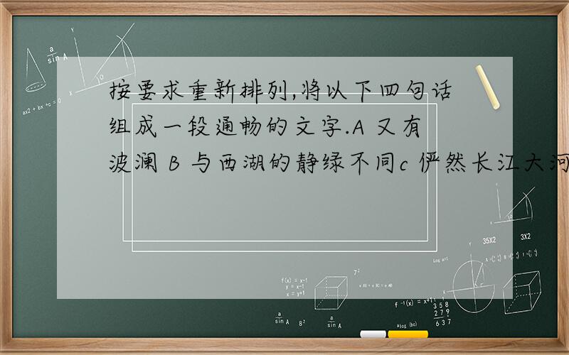 按要求重新排列,将以下四句话组成一段通畅的文字.A 又有波澜 B 与西湖的静绿不同c 俨然长江大河的气势 D 玄武湖的水是白的1.强调玄武湖水自身的特点：2.突出玄武湖水与西湖的差别：