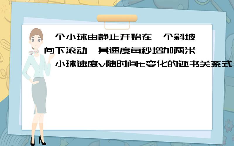 一个小球由静止开始在一个斜坡向下滚动,其速度每秒增加两米,小球速度v随时间t变化的还书关系式