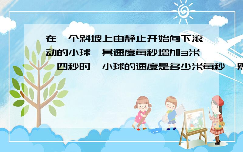 在一个斜坡上由静止开始向下滚动的小球,其速度每秒增加3米,四秒时,小球的速度是多少米每秒,则t秒时,小球的速度V=多少米每秒