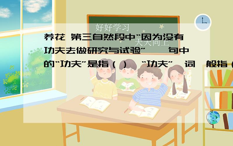 养花 第三自然段中“因为没有功夫去做研究与试验”,一句中的“功夫”是指（）,“功夫”一词一般指（）不好意思,打错了,是第一自然段我爱花,所以也爱养花.我可还没成为养花专家,因为