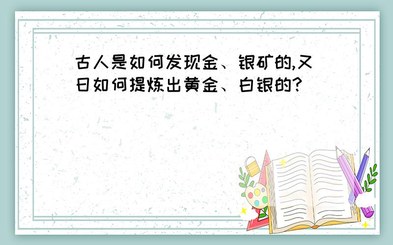 古人是如何发现金、银矿的,又日如何提炼出黄金、白银的?