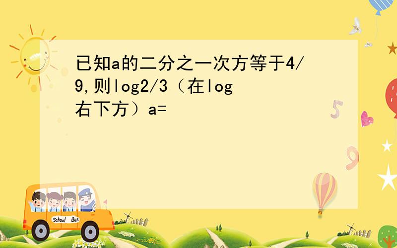 已知a的二分之一次方等于4/9,则log2/3（在log右下方）a=