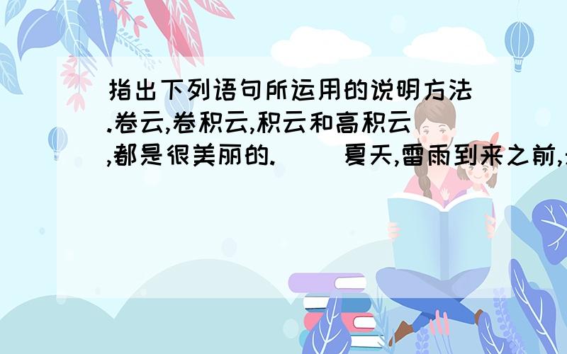 指出下列语句所运用的说明方法.卷云,卷积云,积云和高积云,都是很美丽的.（ ）夏天,雷雨到来之前,天空首先会看到积云.（ ) 云就像是天气的‘招牌’；天上挂什么云,就将出现什么样的天气