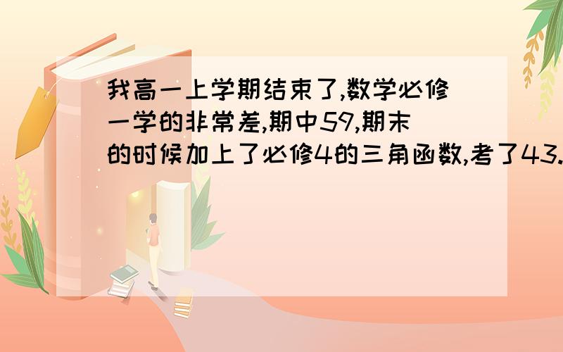 我高一上学期结束了,数学必修一学的非常差,期中59,期末的时候加上了必修4的三角函数,考了43.我在做必修一的题的时候没有思路,只能做上大题中的简单的第一问或一二问,选择填空更是做不